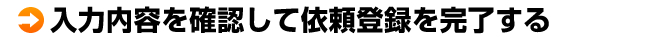 入力内容を確認して依頼登録を完了する