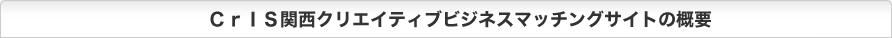 ＣｒＩＳ関西クリエイティブビジネスマッチングサイトの概要