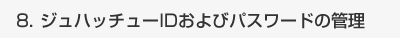 ジュハッチューIDおよびパスワードの管理